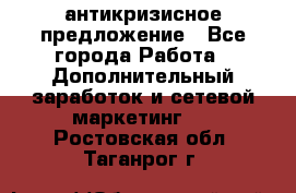 антикризисное предложение - Все города Работа » Дополнительный заработок и сетевой маркетинг   . Ростовская обл.,Таганрог г.